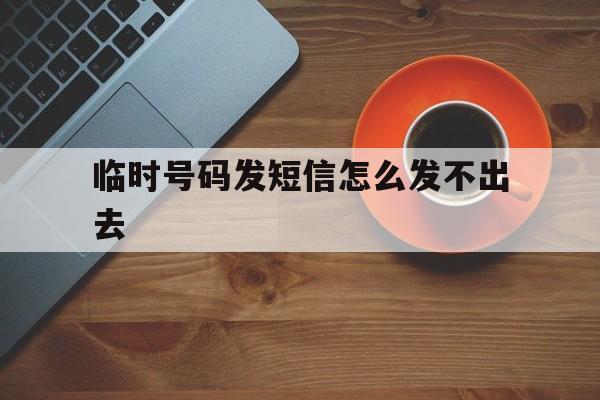 临时号码发短信怎么发不出去 临时号码发短信怎么发不出去