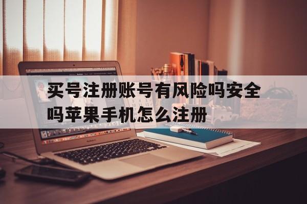 买号注册账号有风险吗安全吗苹果手机怎么注册的简单介绍 买号注册账号有风险吗安全吗苹果手机怎么注册的简单介绍