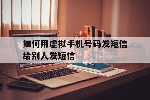 如何用虚拟手机号码发短信给别人发短信 如何用虚拟手机号码发短信给别人发短信