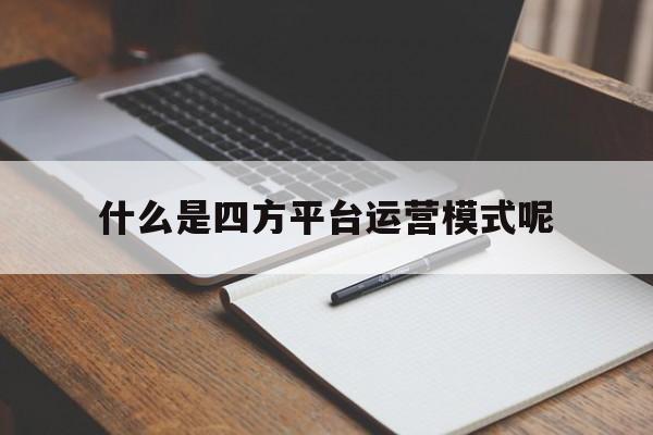 关于什么是四方平台运营模式呢的信息 关于什么是四方平台运营模式呢的信息