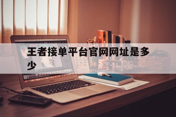 王者接单平台官网网址是多少 王者接单平台官网网址是多少