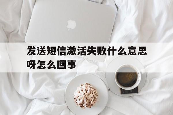 发送短信激活失败什么意思呀怎么回事 发送短信激活失败什么意思呀怎么回事