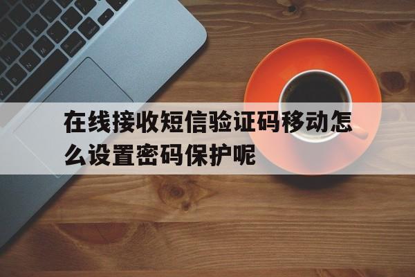在线接收短信验证码移动怎么设置密码保护呢的简单介绍 在线接收短信验证码移动怎么设置密码保护呢的简单介绍