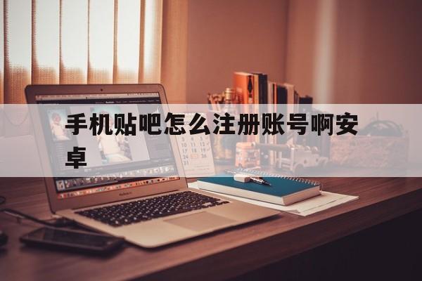 手机贴吧怎么注册账号啊安卓 手机贴吧怎么注册账号啊安卓