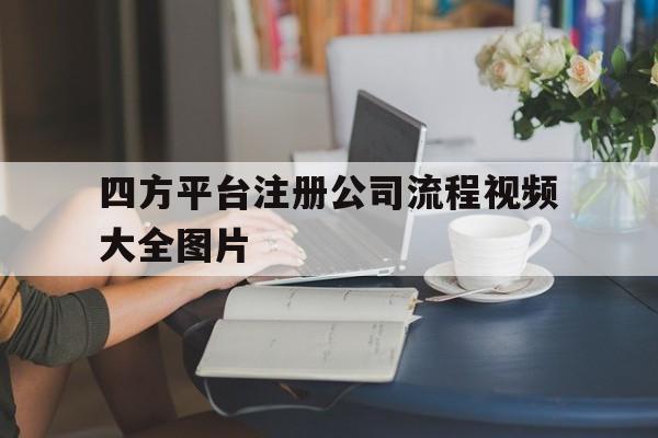 四方平台注册公司流程视频大全图片 四方平台注册公司流程视频大全图片