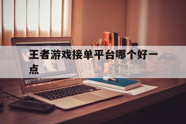 王者游戏接单平台哪个好一点 王者游戏接单平台哪个好一点