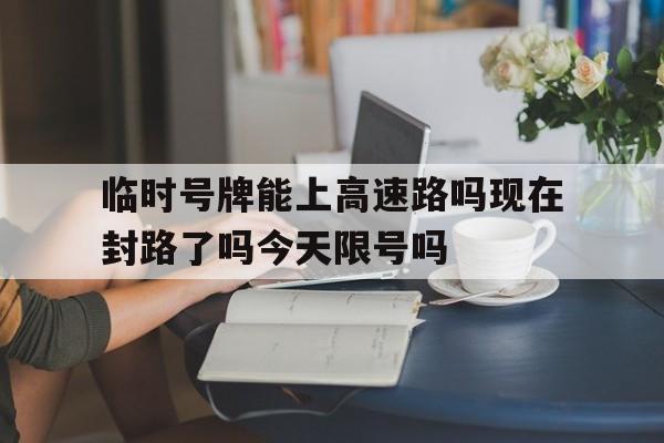 临时号牌能上高速路吗现在封路了吗今天限号吗的简单介绍 临时号牌能上高速路吗现在封路了吗今天限号吗的简单介绍