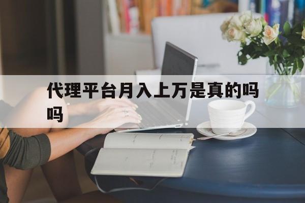 代理平台月入上万是真的吗吗 代理平台月入上万是真的吗吗
