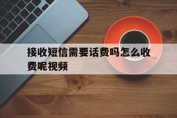 接收短信需要话费吗怎么收费呢视频 接收短信需要话费吗怎么收费呢视频