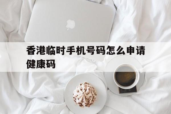 香港临时手机号码怎么申请健康码 香港临时手机号码怎么申请健康码