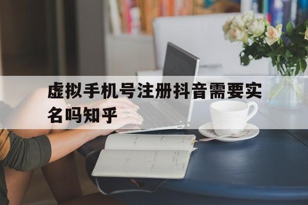 包含虚拟手机号注册抖音需要实名吗知乎的词条 包含虚拟手机号注册抖音需要实名吗知乎的词条