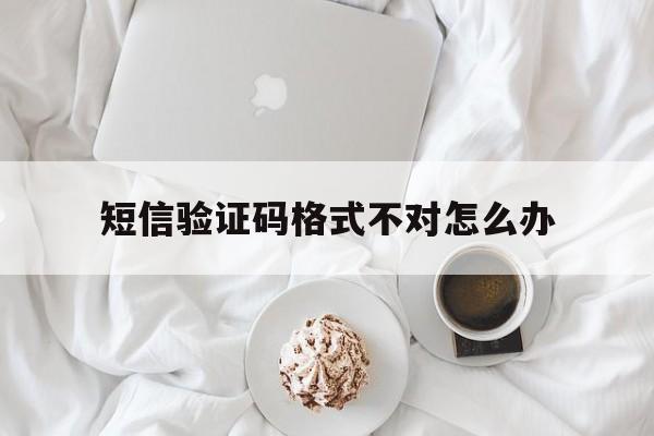 短信验证码格式不对怎么办 短信验证码格式不对怎么办