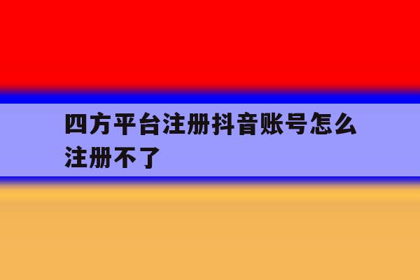 四方平台注册抖音账号怎么注册不了 四方平台注册抖音账号怎么注册不了