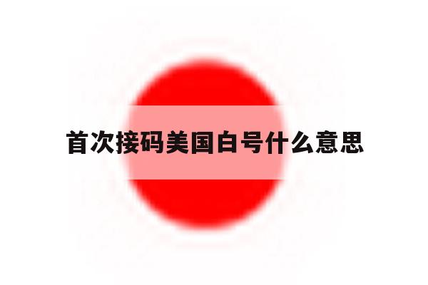 首次接码美国白号什么意思 首次接码美国白号什么意思