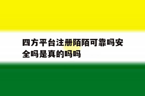 四方平台注册陌陌可靠吗安全吗是真的吗吗的简单介绍