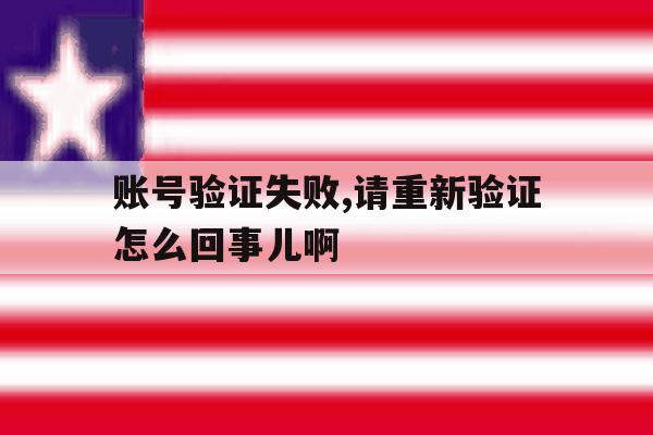 账号验证失败,请重新验证怎么回事儿啊 账号验证失败,请重新验证怎么回事儿啊