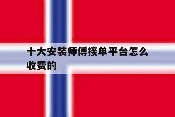 十大安装师傅接单平台怎么收费的 十大安装师傅接单平台怎么收费的