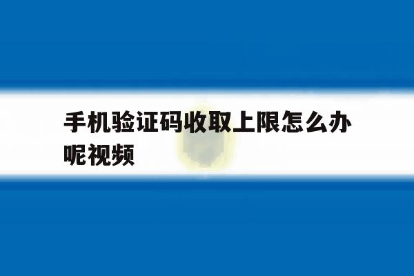 手机验证码收取上限怎么办呢视频 手机验证码收取上限怎么办呢视频