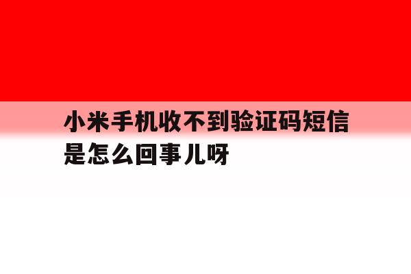 小米手机收不到验证码短信是怎么回事儿呀的简单介绍 小米手机收不到验证码短信是怎么回事儿呀的简单介绍
