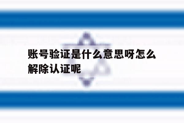 关于账号验证是什么意思呀怎么解除认证呢的信息 关于账号验证是什么意思呀怎么解除认证呢的信息