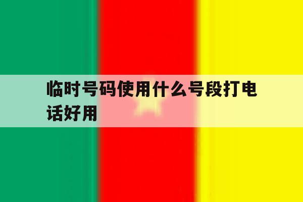 临时号码使用什么号段打电话好用 临时号码使用什么号段打电话好用