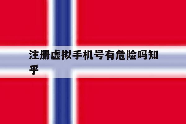 注册虚拟手机号有危险吗知乎 注册虚拟手机号有危险吗知乎
