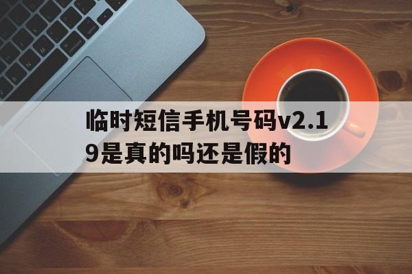 临时短信手机号码v2.19是真的吗还是假的 临时短信手机号码v2.19是真的吗还是假的
