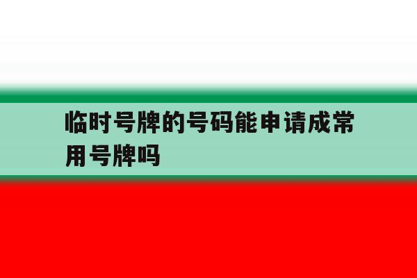 临时号牌的号码能申请成常用号牌吗 临时号牌的号码能申请成常用号牌吗