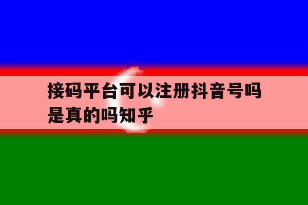 包含接码平台可以注册抖音号吗是真的吗知乎的词条