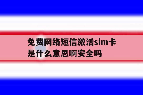 关于免费网络短信激活sim卡是什么意思啊安全吗的信息 关于免费网络短信激活sim卡是什么意思啊安全吗的信息