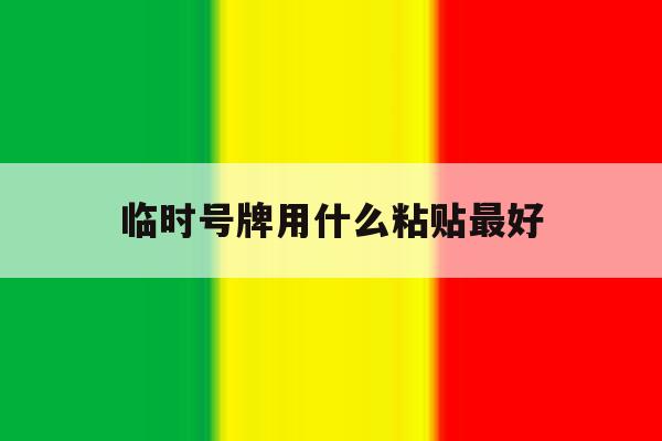 临时号牌用什么粘贴最好 临时号牌用什么粘贴最好