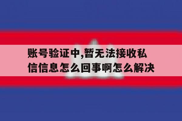 包含账号验证中,暂无法接收私信信息怎么回事啊怎么解决的词条 包含账号验证中,暂无法接收私信信息怎么回事啊怎么解决的词条