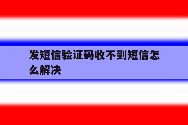 发短信验证码收不到短信怎么解决 发短信验证码收不到短信怎么解决