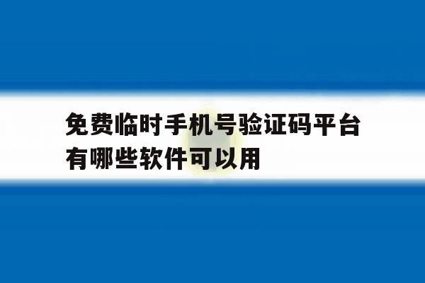 免费临时手机号验证码平台有哪些软件可以用 免费临时手机号验证码平台有哪些软件可以用