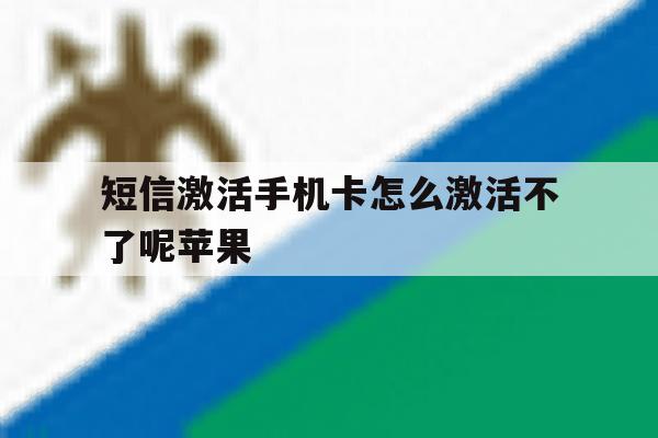 短信激活手机卡怎么激活不了呢苹果 短信激活手机卡怎么激活不了呢苹果