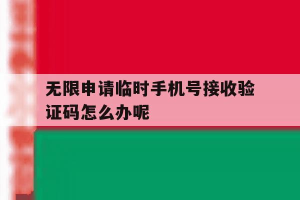 包含无限申请临时手机号接收验证码怎么办呢的词条 包含无限申请临时手机号接收验证码怎么办呢的词条