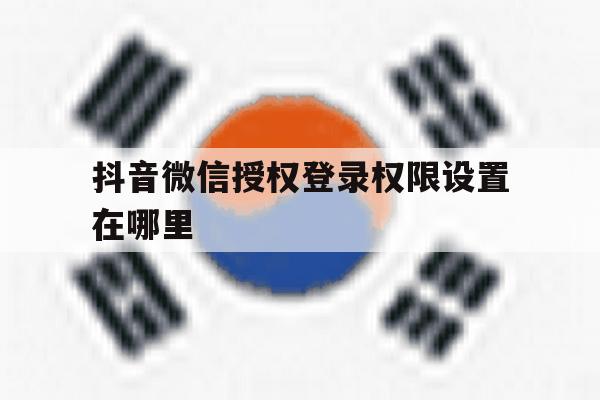 抖音微信授权登录权限设置在哪里 抖音微信授权登录权限设置在哪里