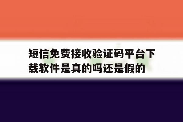 短信免费接收验证码平台下载软件是真的吗还是假的的简单介绍 短信免费接收验证码平台下载软件是真的吗还是假的的简单介绍
