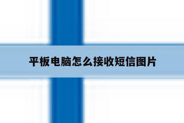 平板电脑怎么接收短信图片 平板电脑怎么接收短信图片