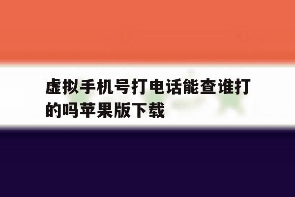 虚拟手机号打电话能查谁打的吗苹果版下载 虚拟手机号打电话能查谁打的吗苹果版下载