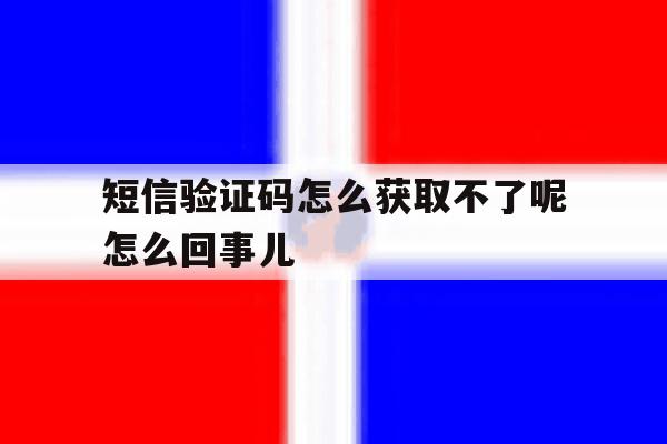 关于短信验证码怎么获取不了呢怎么回事儿的信息 关于短信验证码怎么获取不了呢怎么回事儿的信息