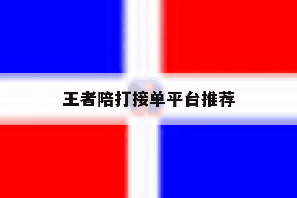 王者陪打接单平台推荐 王者陪打接单平台推荐
