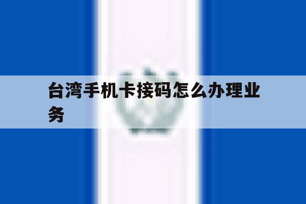 台湾手机卡接码怎么办理业务 台湾手机卡接码怎么办理业务