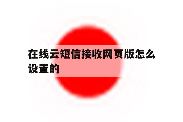 在线云短信接收网页版怎么设置的 在线云短信接收网页版怎么设置的