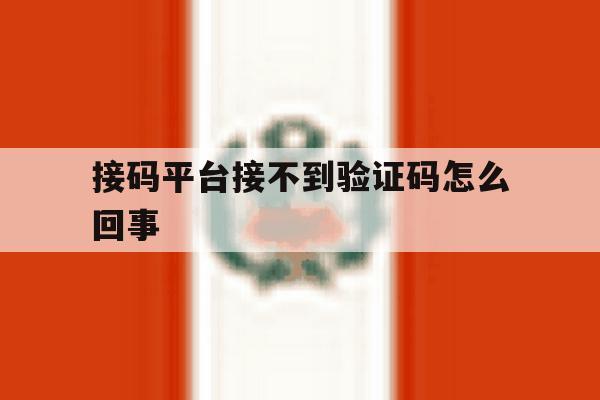 接码平台接不到验证码怎么回事 接码平台接不到验证码怎么回事
