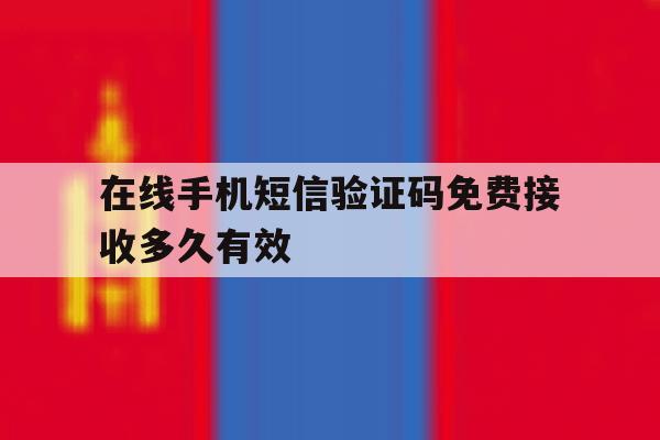 在线手机短信验证码免费接收多久有效 在线手机短信验证码免费接收多久有效