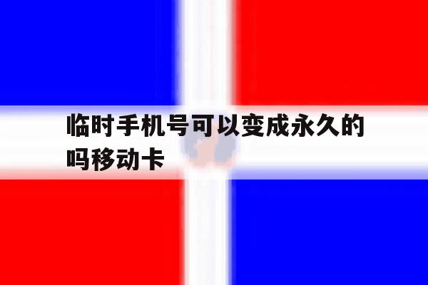 临时手机号可以变成永久的吗移动卡的简单介绍 临时手机号可以变成永久的吗移动卡的简单介绍