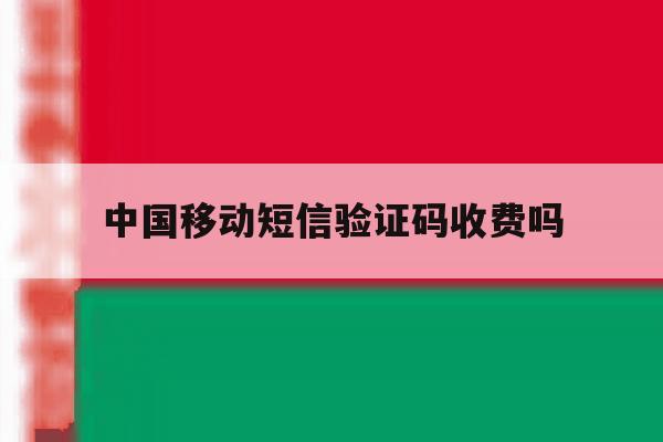中国移动短信验证码收费吗 中国移动短信验证码收费吗