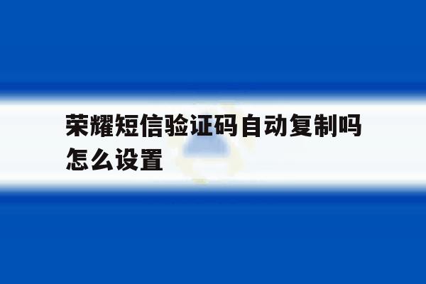 荣耀短信验证码自动复制吗怎么设置 荣耀短信验证码自动复制吗怎么设置