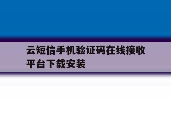 云短信手机验证码在线接收平台下载安装的简单介绍 云短信手机验证码在线接收平台下载安装的简单介绍